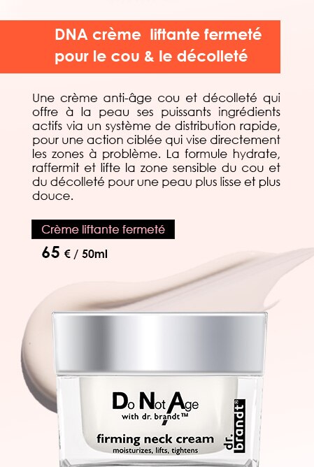 DNA crème  liftante fermeté pour le cou & le décolleté 
Une crème anti-âge cou et décolleté qui offre à la peau ses puissants ingrédients actifs via un système de distribution rapide, pour une action ciblée qui vise directement les zones à problème. La formule hydrate, raffermit et lifte la zone sensible du cou et du décolleté pour une peau plus lisse et plus douce. 
Crème liftante fermeté  
65 € / 50ml