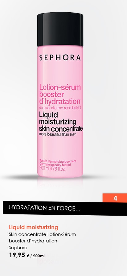 Hydratation en force...
                  Liquid moisturizing 
Skin concentrate Lotion-Sérum 
booster d’hydratation
Sephora
19,95 € / 200ml