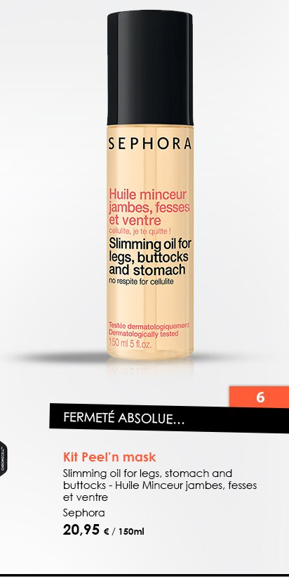 Fermeté absolue...
                  Kit Peel’n mask   
Slimming oil for legs, stomach and buttocks - Huile Minceur jambes, fesses et ventre
Sephora
20,95 € / 150ml