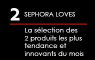 2. SEPHORA LOVES : 
La sélection des 2 produits les plus tendance et innovants du mois