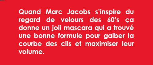 Quand Marc Jacobs s’inspire du regard de velours des 60’s ça donne un joli mascara qui a trouvé une bonne formule pour galber la courbe des cils et maximiser leur volume.