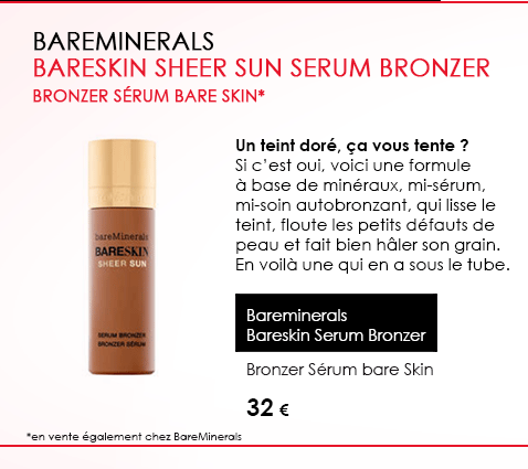 BaremineralsBareskin Sheer Sun Serum Bronzer Bronzer Sérum bare Skin* Un teint doré, ça vous tente ? Si c’est oui, voici une formule à base de minéraux, mi-sérum, mi-soin autobronzant, qui lisse le teint, floute les petits défauts de peau et fait bien hâler son grain. En voilà une qui en a sous le tube. BaremineralsBareskin Serum Bronzer Bronzer Sérum bare Skin 32 €