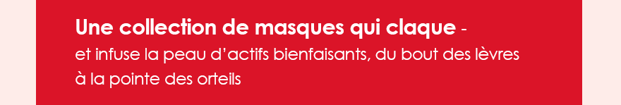 Une collection de masques qui claque - et infuse la peau d’actifs bienfaisants, du bout des lèvres à la pointe des orteils  