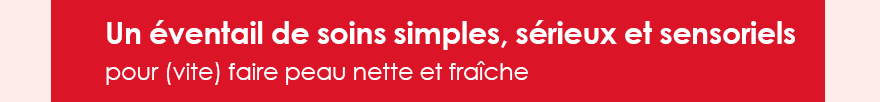 Un éventail de soins simples, sérieux et sensoriels  pour (vite) faire peau nette et fraîche  