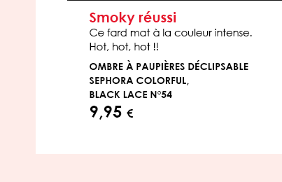 Smoky réussi Ce fard mat à la couleur intense. Hot, hot, hot !  Ombre à Paupières Déclipsable Sephora Colorful, Black lace n°54 9,95 € 