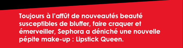 Toujours à l’affût de nouveautés beauté susceptibles de bluffer, faire craquer et émerveiller, Sephora a déniché une nouvelle pépite make-up : Lipstick Queen.    