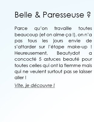 Belle & Paresseuse ?  Parce qu’on travaille toutes beaucoup (et on aime ça !), on n’a pas tous les jours envie de s’attarder sur l’étape make-up ! Heureusement, Beautydot a concocté 5 astuces beauté pour toutes celles qui ont la flemme mais qui ne veulent surtout pas se laisser aller !  Vite, je découvre ! 