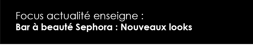 Focus actualité enseigne : Bar à beauté Sephora : Nouveaux looks