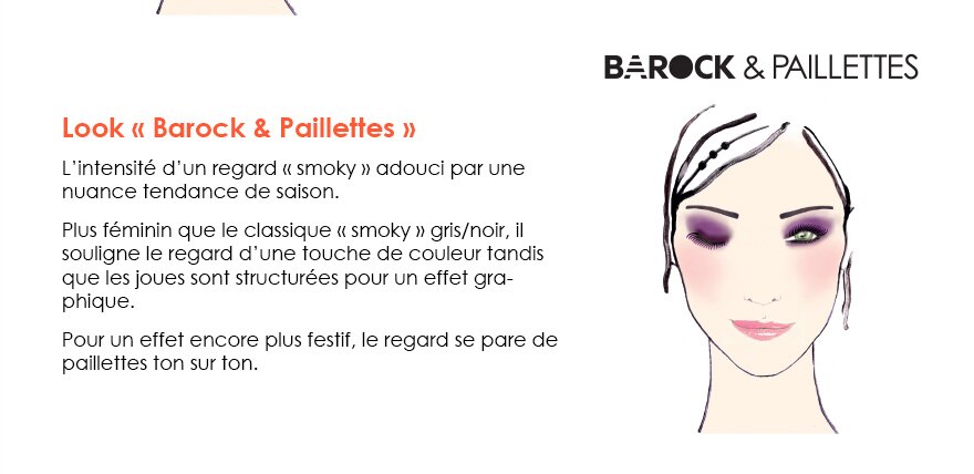 Barock et paillettes - Look « Barock & Paillettes »
L’intensité d’un regard « smoky » adouci par une nuance tendance de saison. 
Plus féminin que le classique « smoky » gris/noir, il souligne le regard d’une touche de couleur tandis que les joues sont structurées pour un effet graphique. 
Pour un effet encore plus festif, le regard se pare de paillettes ton sur ton.
